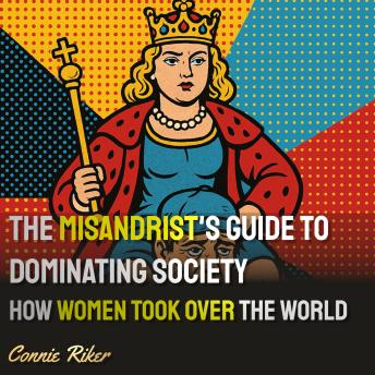 The Misandrist's Guide to Dominating Society: How Women Took Over the World