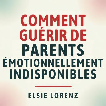 [French] - Comment guérir de parents émotionnellement indisponibles: Établir des limites, retrouver l'estime de soi et créer des relations saines sans culpabilité ni conflit