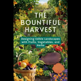 The Bountiful Harvest: Designing Edible Landscapes with Fruits, Vegetables, and Herbs