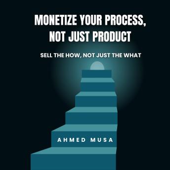 Monetize Your Process, Not Just Product: Sell The How, Not Just The What
