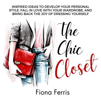 The Chic Closet: Inspired ideas to develop your personal style, fall in love with your wardrobe, and bring back the joy of dressing yourself