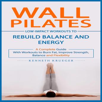 Wall Pilates: Low-impact Workouts to Rebuild Balance and Energy (A Complete Guide With Workouts to Burn Fat, Improve Strength, Balance and Flexibility)