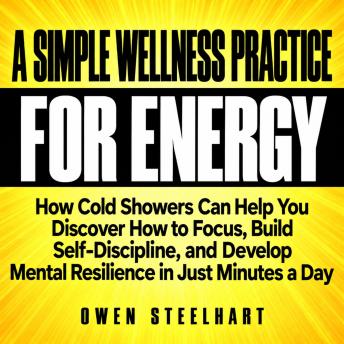 A Simple Wellness Practice for Energy: How Cold Showers Can Help You Discover How to Focus, Build Self-Discipline, and Develop Mental Resilience in Just Minutes a Day