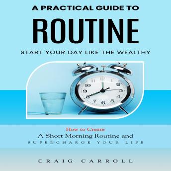 Routine: A Practical Guide to Start Your Day Like the Wealthy (How to Create a Short Morning Routine and Supercharge Your Life)
