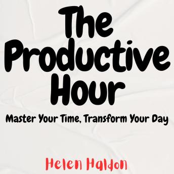 The Productive Hour: Master Your Time, Transform Your Day