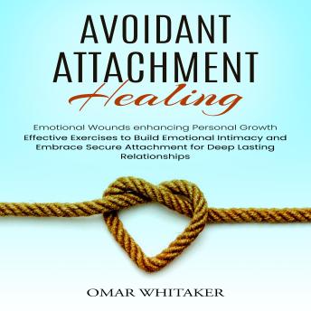 Avoidant Attachment: Healing Emotional Wounds enhancing Personal Growth (Effective Exercises to Build Emotional Intimacy and Embrace Secure Attachment for Deep Lasting Relationships)