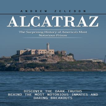 Alcatraz: The Surprising History of America's Most Notorious Prison (Discover the Dark Truths Behind the Most Notorious Inmates and Daring Breakouts)