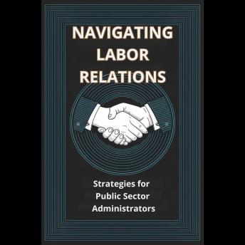 Navigating Labor Relations: Strategies for Public Sector Administrators