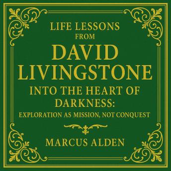 Life Lessons from David Livingstone: Into the Heart of Darkness: Exploration as Mission, Not Conquest