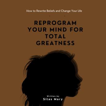 Reprogram Your Mind for Total Greatness: How to Rewrite Beliefs and Change Your Life