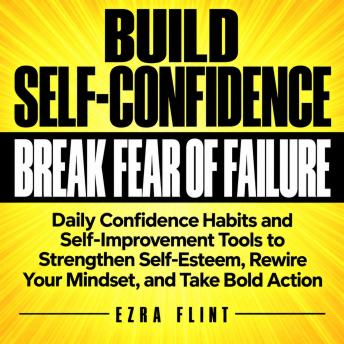 Build Self-Confidence and Break the Fear of Failure: Daily Confidence Habits and Self-Improvement Tools to Strengthen Self-Esteem, Rewire Your Mindset, and Take Bold Action