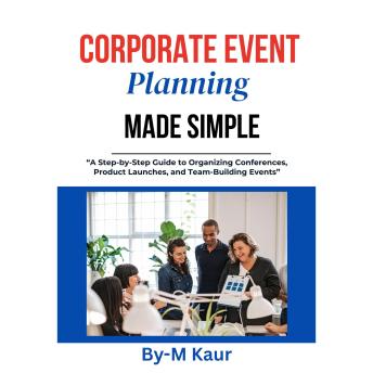 Corporate Event Planning Made Simple: A Step-by-Step Audio Guide to Hosting Flawless Business Events, Conferences, and Team Gatherings