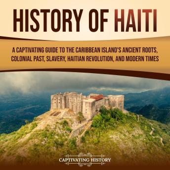 History of Haiti: A Captivating Guide to the Caribbean Island’s Ancient Roots, Colonial Past, Slavery, Haitian Revolution, and Modern Times