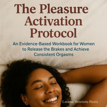 The Pleasure Activation Protocol: An Evidence-Based Workbook for Women to Release the Brakes and Achieve Consistent Orgasms