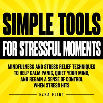 Simple Tools for Stressful Moments: Mindfulness and Stress Relief Techniques to Help Calm Panic, Quiet Your Mind, and Regain a Sense of Control When Stress Hits