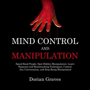 Mind Control and Manipulation: Speed Read People, Spot Hidden Manipulators, Learn Hypnosis and Brainwashing Techniques, Control Any Conversation, and Stop Being Manipulated