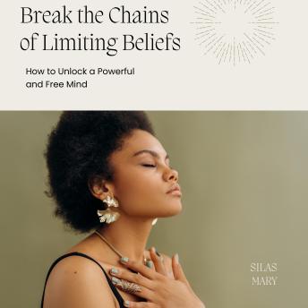 Break the Chains of Limiting Beliefs: How to Unlock a Powerful and Free Mind
