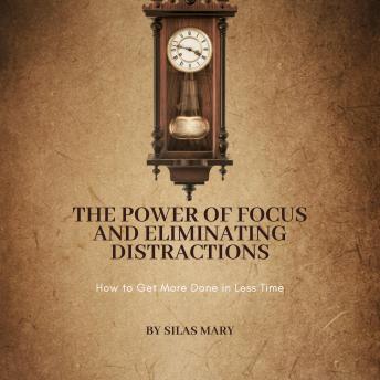 The Power of Focus and Eliminating Distractions: How to Get More Done in Less Time