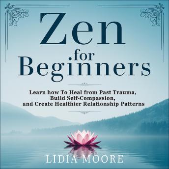 Zen For Beginners: Learn how To Heal from Past Trauma, Build Self-Compassion, and Create Healthier Relationship Patterns