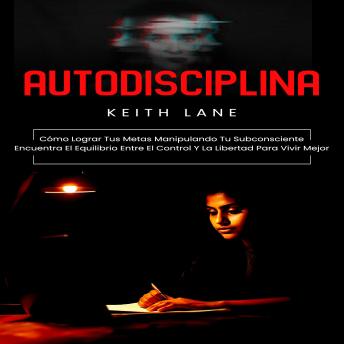 [Spanish] - Autodisciplina: Cómo Lograr Tus Metas Manipulando Tu Subconsciente (Encuentra El Equilibrio Entre El Control Y La Libertad Para Vivir Mejor)