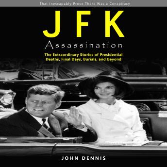 JFK Assassination: That Inescapably Prove There Was a Conspiracy (The Extraordinary Stories of Presidential Deaths, Final Days, Burials, and Beyond)