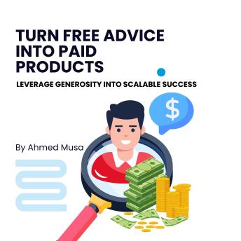 Turn Free Advice Into Paid Products: Leverage Generosity Into Scalable Success