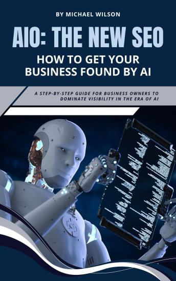 AIO: The New SEO – How to Get Your Business Found by AI: A Step-by-Step Guide for Business Owners to Dominate Visibility in the Era of AI
