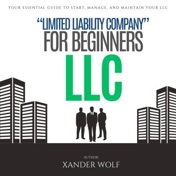 LLC “Limited Liability Company” For Beginners:::: Your Essential Guide to Start, Manage, and Maintain Your LLC [Turn Your Entrepreneurial Dream Into a Reality and Launch Your Business Today.]