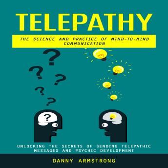Telepathy: The Science and Practice of Mind-to-mind Communication (Unlocking the Secrets of Sending Telepathic Messages and Psychic Development)