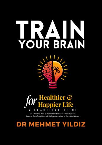 Train Your Brain for a Healthier and Happier Life: A Practical Guide to Stimulate, Rest, & Nourish the Brain for Optimal Health Based on Decades of Research & Experimentation in Cognitive Science