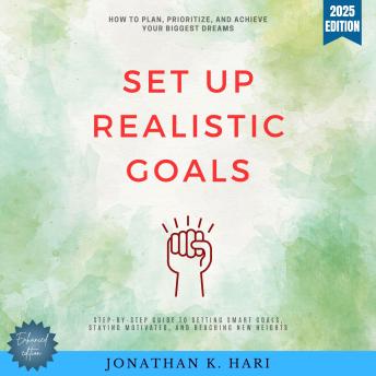 Set Up Realistic Goals:: How to Plan, Prioritize, and Achieve Your Biggest Dreams (Step-by-Step Guide to Setting SMART Goals, Staying Motivated, and Reaching New Heights)