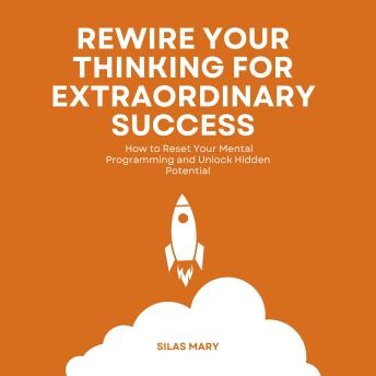 Rewire Your Thinking for Extraordinary Success: How to Reset Your Mental Programming and Unlock Hidden Potential