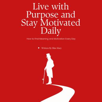 Live with Purpose and Stay Motivated Daily: How to Find Meaning and Motivation Every Day