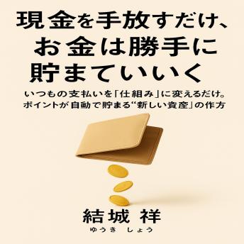 [Japanese] - 現金を手放すだけで、お金は勝手に貯まっていく: いつもの支払いを「仕組み」に変えるだけ。ポイントが自動で貯まる“新しい資産”の作り方