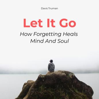 Let It Go: How Forgetting Heals Mind And Soul