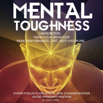 Mental Toughness Handbook; Train Your Brain For Peak Performance, Grit, Self-Discipline, Hyper-Focus Flow State, and Concentration, Avoid Procrastination: As used by Sports Athletes & Entrepreneurs