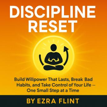 How to Build Self-Discipline That Lasts: Learn How to Be Disciplined, Strengthen Self-Control, Break Bad Habits, and Take Charge of Your Personal Development One Small Step at a Time