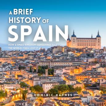 A Brief History of Spain: How a Small Kingdom Conquered Half the World—Then Lost It All