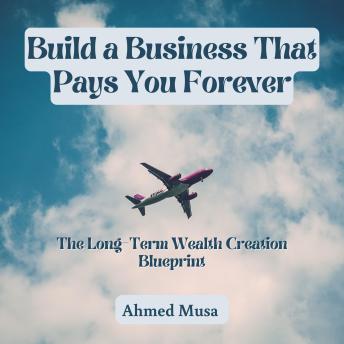 Build a Business That Pays You Forever: The Long-Term Wealth Creation Blueprint