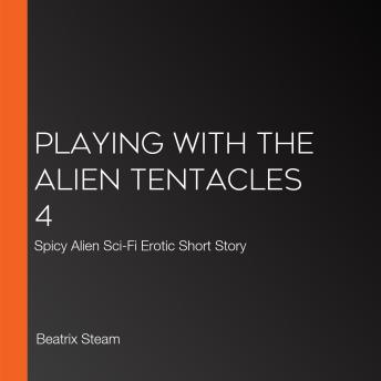 Playing with the Alien Tentacles 4: Spicy Alien Sci-Fi Erotic Short Story