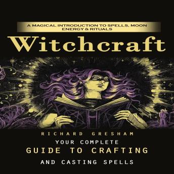 Witchcraft: A Magical Introduction to Spells, Moon Energy & Rituals (Your Complete Guide to Crafting and Casting Spells)