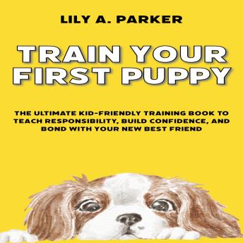 Train Your First Puppy: The Ultimate Kid-Friendly Training Book to Teach Responsibility, Build Confidence, and Bond with Your New Best Friend