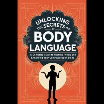 Unlocking the Secrets of Body Language: A Complete Guide to Reading People and Enhancing Your Communication Skills