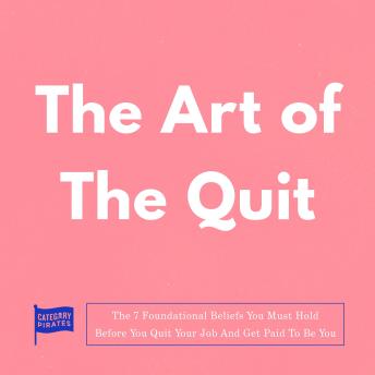 The Art Of The Quit: The 7 Foundational Beliefs You Must Hold Before You Quit Your Job And Get Paid To Be You
