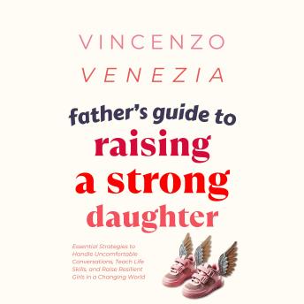 Father’s Guide to Raising a Strong Daughter: Essential Strategies to Handle Uncomfortable Conversations, Teach Life Skills, and Raise Resilient Girls in a Changing World