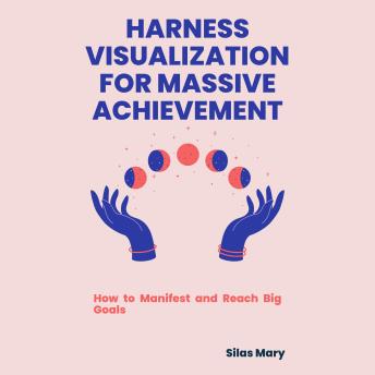 Harness Visualization for Massive Achievement: How to Manifest and Reach Big Goals