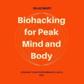 Biohacking for Peak Mind and Body: Upgrade Your Performance Like a Pro
