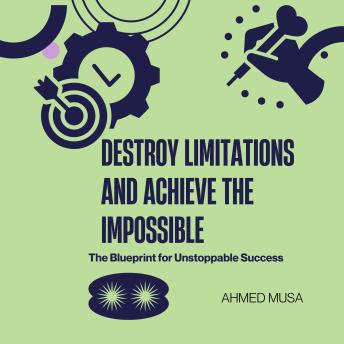 Destroy Limitations and Achieve the Impossible: The Blueprint for Unstoppable Success