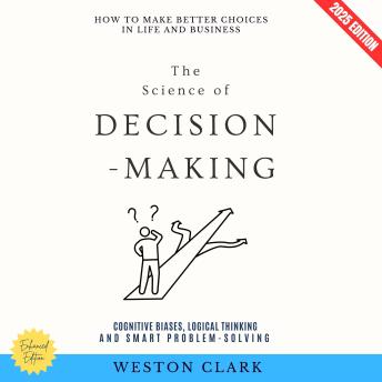 The Science of Decision-Making:: How to Make Better Choices in Life and Business (Cognitive Biases, Logical Thinking, and Smart Problem-Solving)