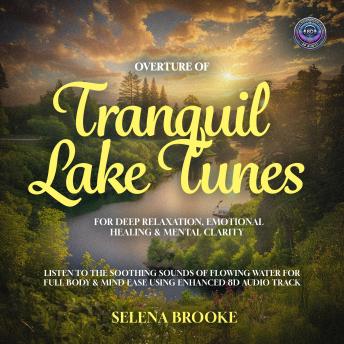 Overture of Nature’s Tranquil Lake Tunes For Deep Relaxation, Emotional Healing & Mental Clarity: Listen to the Soothing Sounds of Flowing Water for Full Body & Mind Ease using Enhanced 8D Audio Tracks